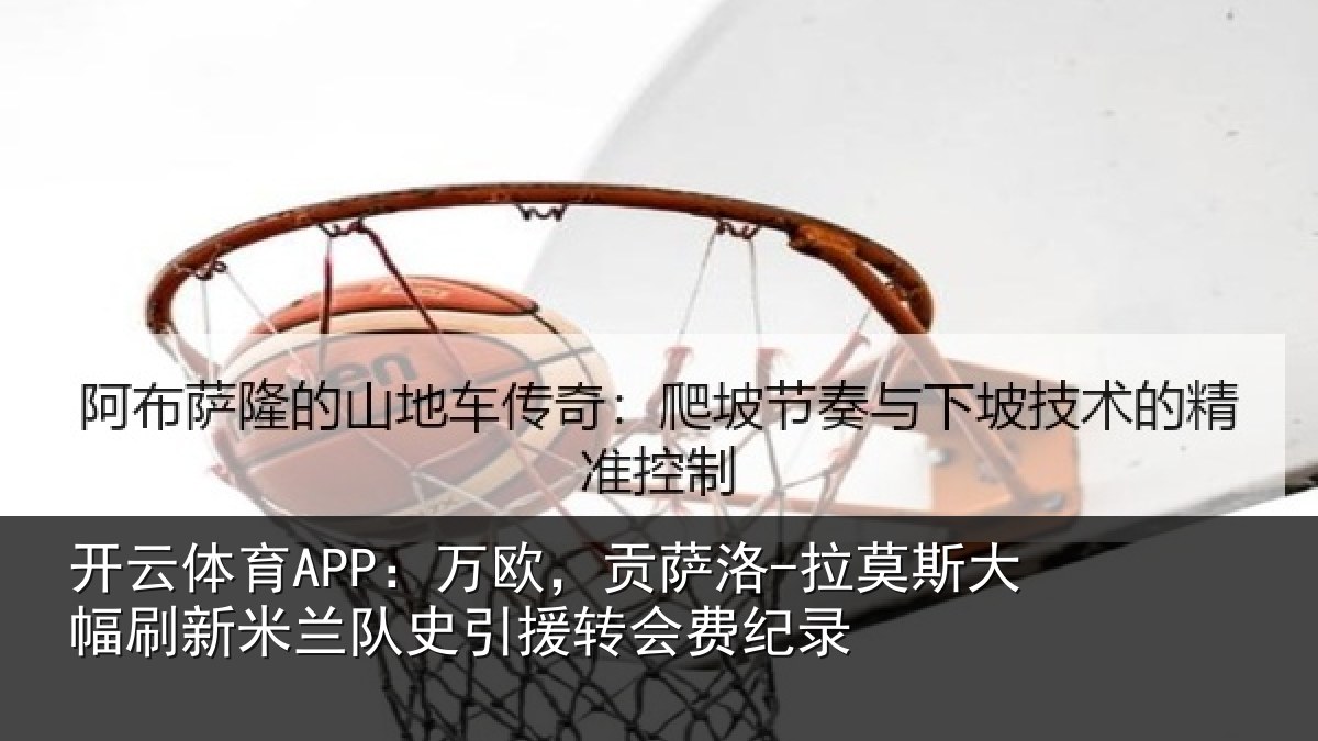 开云体育APP：万欧，贡萨洛-拉莫斯大幅刷新米兰队史引援转会费纪录