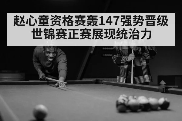赵心童资格赛轰147强势晋级世锦赛正赛展现统治力