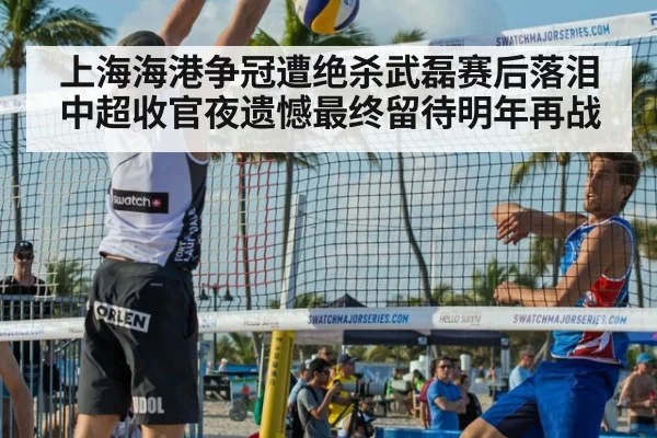 上海海港争冠遭绝杀武磊赛后落泪中超收官夜遗憾最终留待明年再战